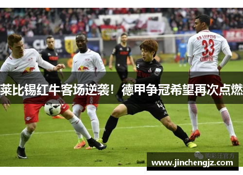 莱比锡红牛客场逆袭！德甲争冠希望再次点燃