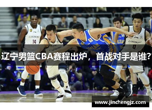辽宁男篮CBA赛程出炉，首战对手是谁？