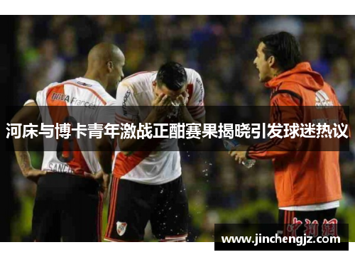 河床与博卡青年激战正酣赛果揭晓引发球迷热议