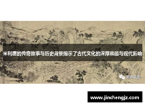 米利唐的传奇故事与历史背景揭示了古代文化的深厚底蕴与现代影响