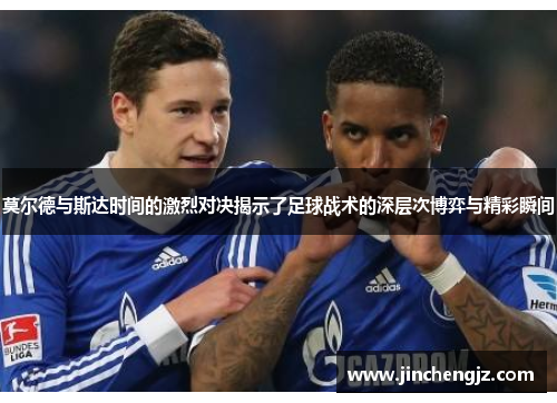 莫尔德与斯达时间的激烈对决揭示了足球战术的深层次博弈与精彩瞬间