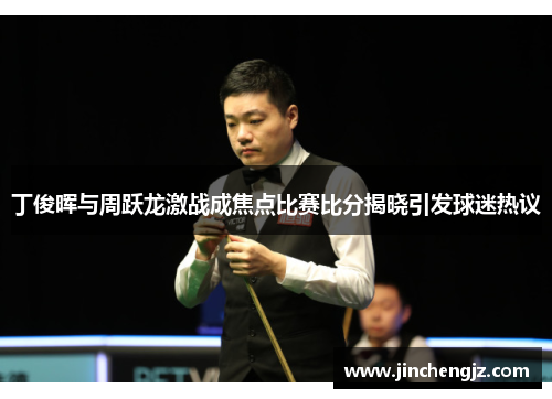 丁俊晖与周跃龙激战成焦点比赛比分揭晓引发球迷热议