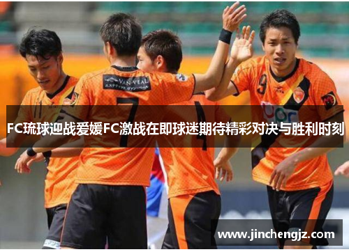 FC琉球迎战爱媛FC激战在即球迷期待精彩对决与胜利时刻