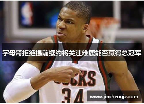 字母哥拒绝提前续约将关注雄鹿能否赢得总冠军