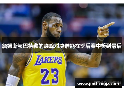 詹姆斯与巴特勒的巅峰对决谁能在季后赛中笑到最后