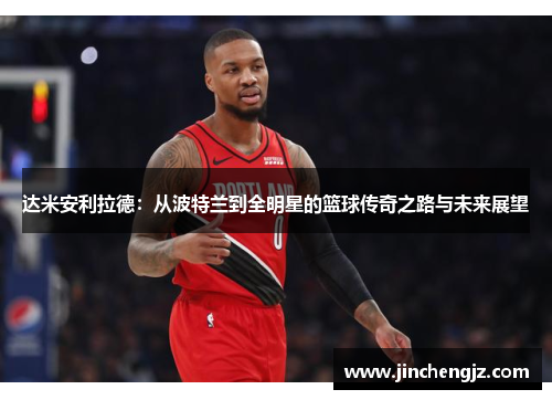 达米安利拉德：从波特兰到全明星的篮球传奇之路与未来展望