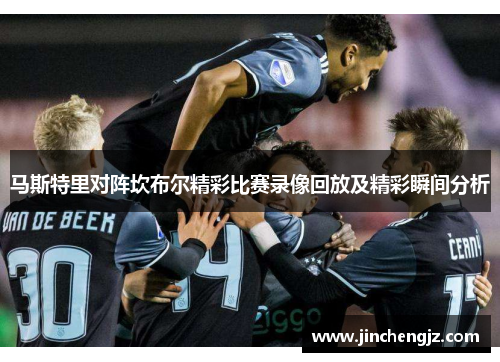 马斯特里对阵坎布尔精彩比赛录像回放及精彩瞬间分析
