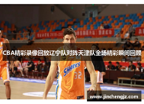 CBA精彩录像回放辽宁队对阵天津队全场精彩瞬间回顾