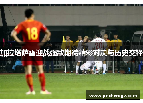 加拉塔萨雷迎战强敌期待精彩对决与历史交锋