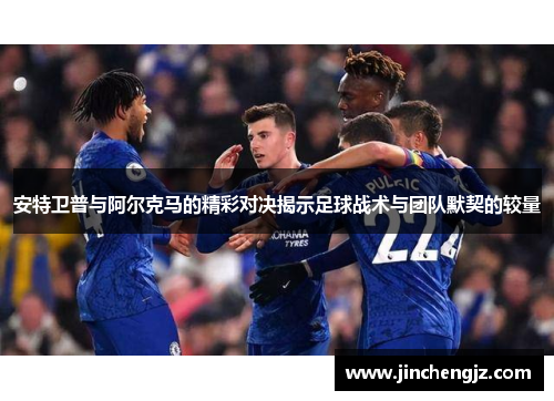 安特卫普与阿尔克马的精彩对决揭示足球战术与团队默契的较量