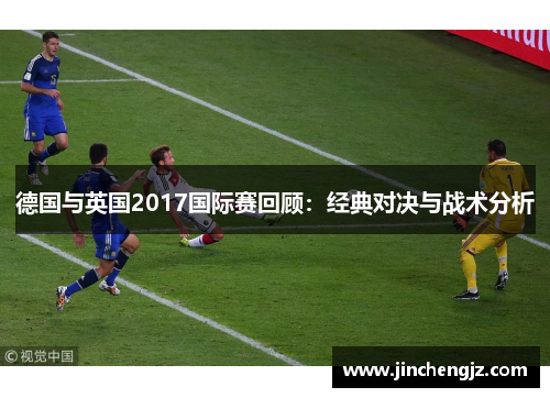 德国与英国2017国际赛回顾：经典对决与战术分析